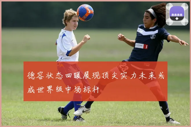 德容状态回暖展现顶尖实力未来或成世界级中场标杆