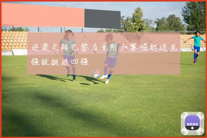 逆袭之路巴黎马竞附加赛崛起连克强敌挺进四强
