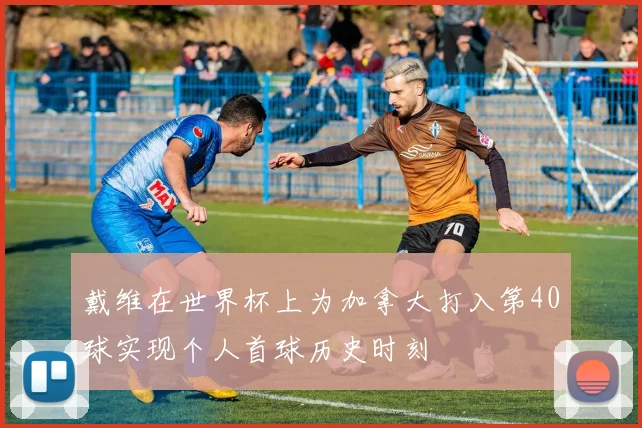 戴维在世界杯上为加拿大打入第40球实现个人首球历史时刻