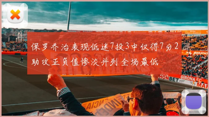 保罗乔治表现低迷7投3中仅得7分2助攻正负值惨淡并列全场最低