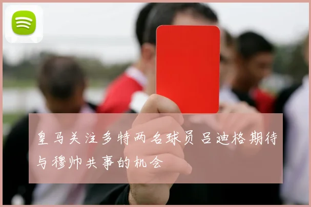 皇马关注多特两名球员吕迪格期待与穆帅共事的机会