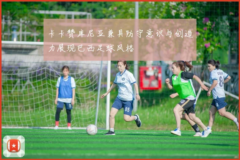 卡卡赞库尼亚兼具防守意识与创造力展现巴西足球风格