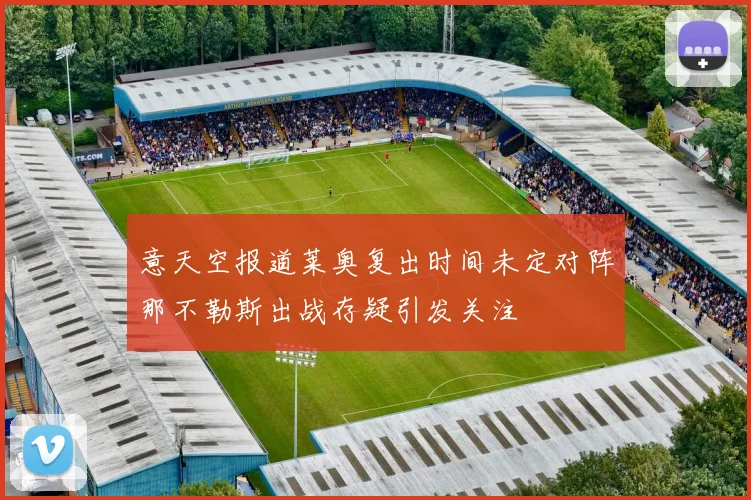意天空报道莱奥复出时间未定对阵那不勒斯出战存疑引发关注