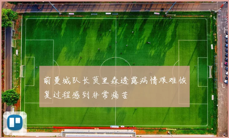 前曼城队长莫里森透露病情艰难恢复过程感到非常痛苦