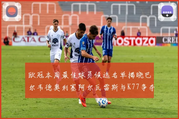 欧冠本周最佳球员候选名单揭晓巴尔韦德奥利塞阿尔瓦雷斯与K77争夺荣誉