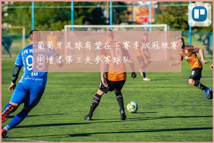 葡萄牙足球有望在下赛季欧冠联赛中增添第三支参赛球队