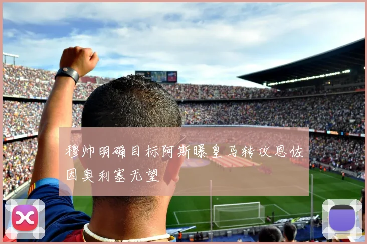 穆帅明确目标阿斯曝皇马转攻恩佐因奥利塞无望