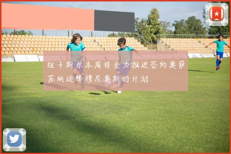 纽卡斯尔本周将全力推进签约奥萨苏纳边锋穆尼奥斯的计划