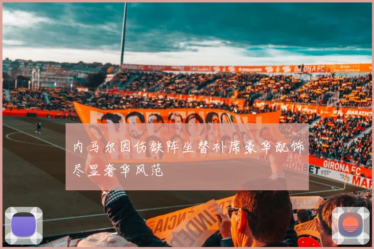 内马尔因伤缺阵坐替补席豪华配饰尽显奢华风范
