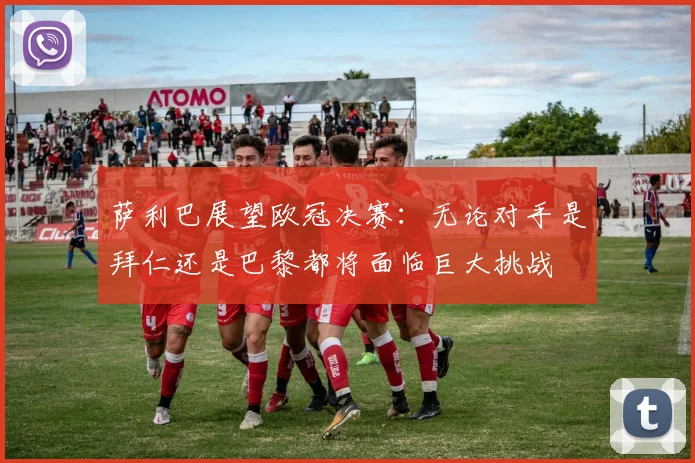 萨利巴展望欧冠决赛：无论对手是拜仁还是巴黎都将面临巨大挑战