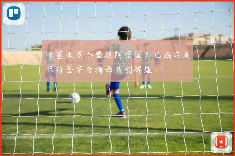 卡塞米罗加盟迈阿密国际已成定局只待签字与梅西共创辉煌