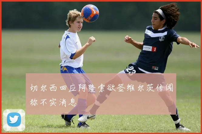 切尔西回应阿隆索欲签维尔茨传闻称不实消息