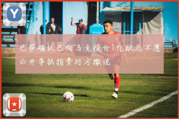 巴萨确认已向马竞报价1亿欧元不愿公开争执指责对方撒谎