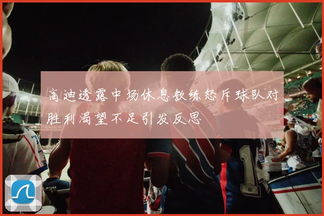 高迪透露中场休息教练怒斥球队对胜利渴望不足引发反思