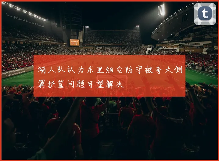 湖人队认为东里组合防守被夸大侧翼护筐问题可望解决