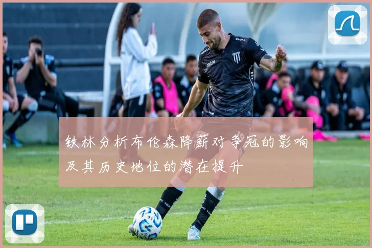 铁林分析布伦森降薪对争冠的影响及其历史地位的潜在提升