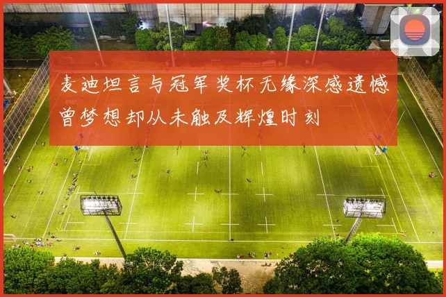 麦迪坦言与冠军奖杯无缘深感遗憾曾梦想却从未触及辉煌时刻