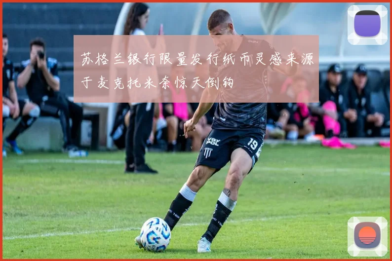 苏格兰银行限量发行纸币灵感来源于麦克托米奈惊天倒钩