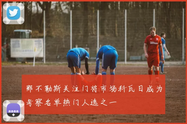 那不勒斯关注门将市场科瓦日成为考察名单热门人选之一