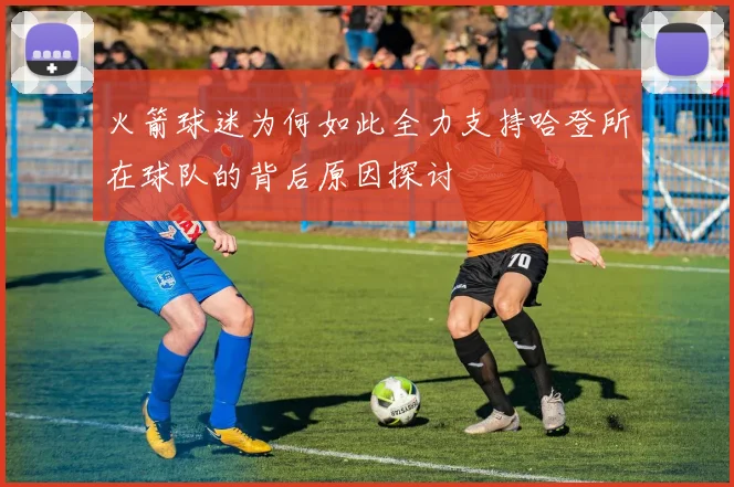 火箭球迷为何如此全力支持哈登所在球队的背后原因探讨