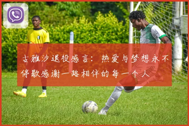 古雅沙退役感言：热爱与梦想永不停歇感谢一路相伴的每一个人