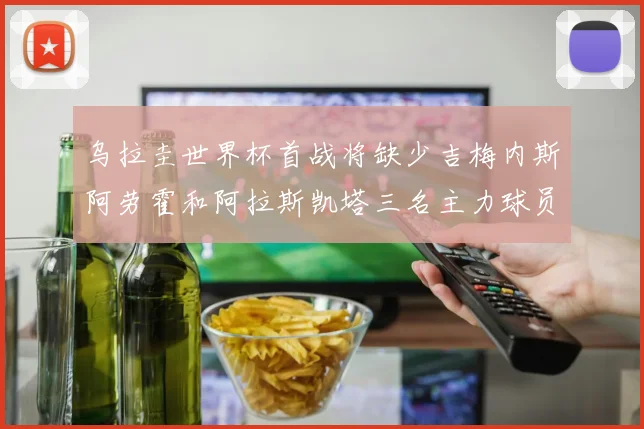 乌拉圭世界杯首战将缺少吉梅内斯阿劳霍和阿拉斯凯塔三名主力球员