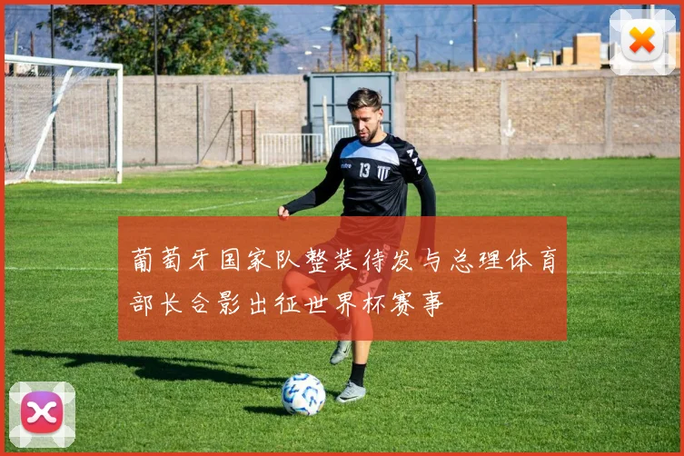葡萄牙国家队整装待发与总理体育部长合影出征世界杯赛事