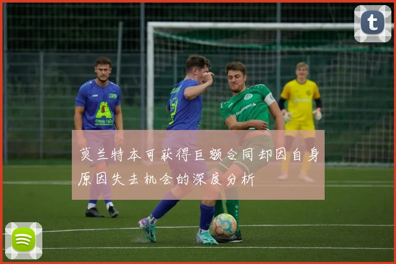 莫兰特本可获得巨额合同却因自身原因失去机会的深度分析